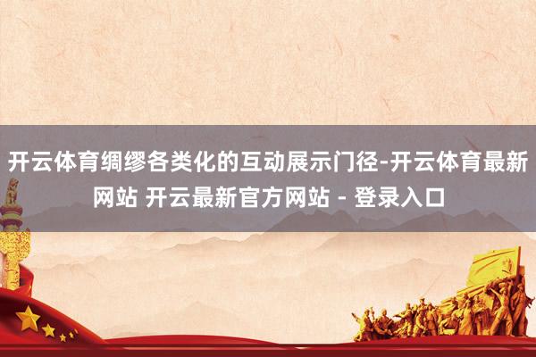 开云体育绸缪各类化的互动展示门径-开云体育最新网站 开云最新官方网站 - 登录入口