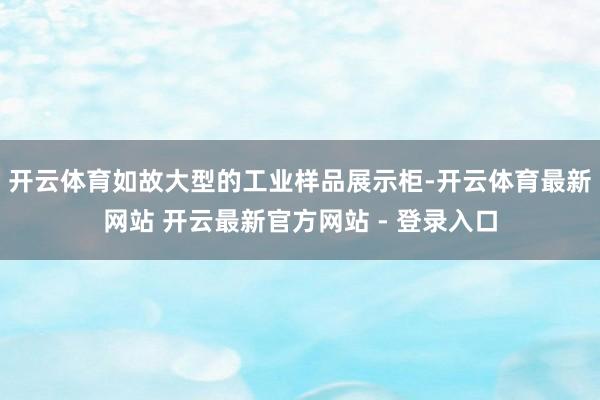 开云体育如故大型的工业样品展示柜-开云体育最新网站 开云最新官方网站 - 登录入口