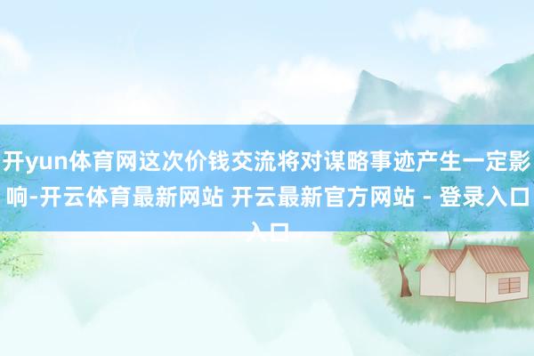 开yun体育网这次价钱交流将对谋略事迹产生一定影响-开云体育最新网站 开云最新官方网站 - 登录入口
