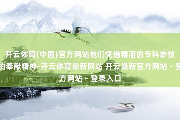 开云体育(中国)官方网站他们凭借精湛的专科妙技和忘我的奉献精神-开云体育最新网站 开云最新官方网站 - 登录入口