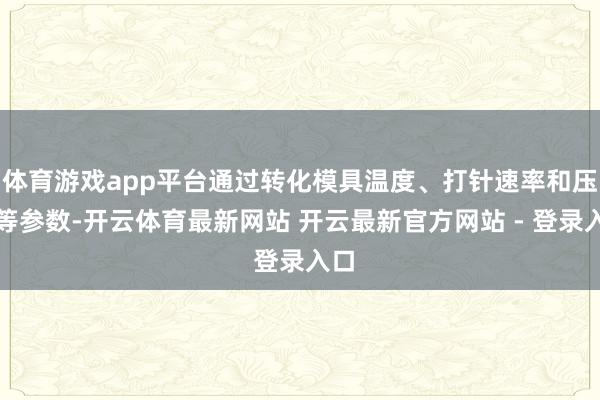 体育游戏app平台通过转化模具温度、打针速率和压力等参数-开云体育最新网站 开云最新官方网站 - 登录入口
