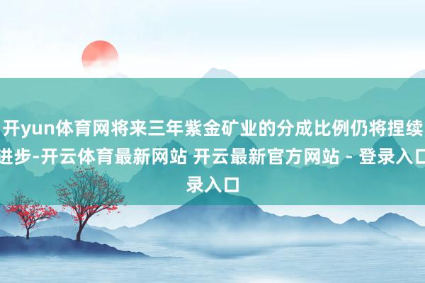 开yun体育网将来三年紫金矿业的分成比例仍将捏续进步-开云体育最新网站 开云最新官方网站 - 登录入口