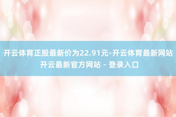 开云体育正股最新价为22.91元-开云体育最新网站 开云最新官方网站 - 登录入口