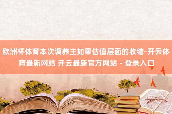 欧洲杯体育本次调养主如果估值层面的收缩-开云体育最新网站 开云最新官方网站 - 登录入口
