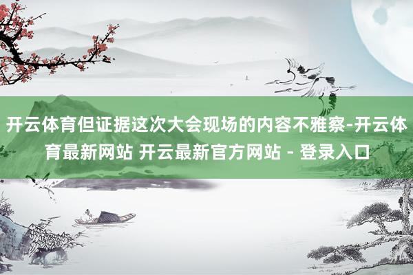 开云体育但证据这次大会现场的内容不雅察-开云体育最新网站 开云最新官方网站 - 登录入口