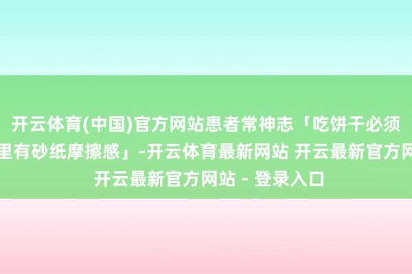 开云体育(中国)官方网站患者常神志「吃饼干必须配水」「眼睛里有砂纸摩擦感」-开云体育最新网站 开云最新官方网站 - 登录入口