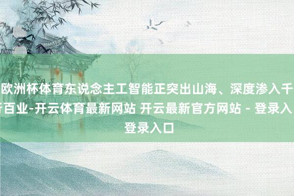 欧洲杯体育东说念主工智能正突出山海、深度渗入千行百业-开云体育最新网站 开云最新官方网站 - 登录入口