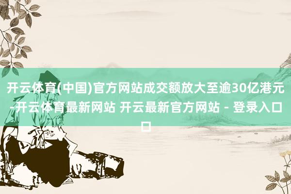 开云体育(中国)官方网站成交额放大至逾30亿港元-开云体育最新网站 开云最新官方网站 - 登录入口