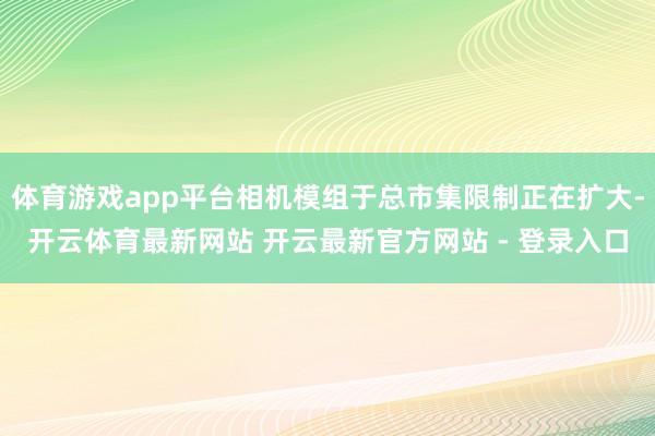体育游戏app平台相机模组于总市集限制正在扩大-开云体育最新网站 开云最新官方网站 - 登录入口