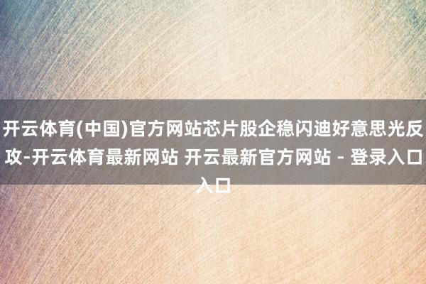 开云体育(中国)官方网站芯片股企稳闪迪好意思光反攻-开云体育最新网站 开云最新官方网站 - 登录入口
