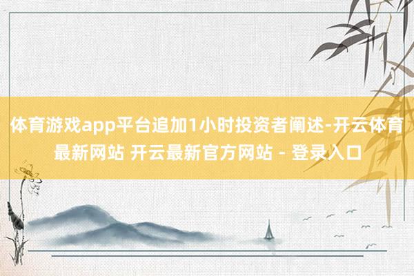 体育游戏app平台追加1小时投资者阐述-开云体育最新网站 开云最新官方网站 - 登录入口