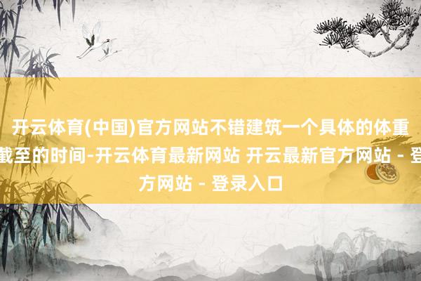 开云体育(中国)官方网站不错建筑一个具体的体重数值和截至的时间-开云体育最新网站 开云最新官方网站 - 登录入口