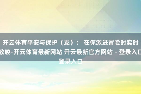 开云体育平安与保护（龙）： 在你激进冒险时实时教唆-开云体育最新网站 开云最新官方网站 - 登录入口