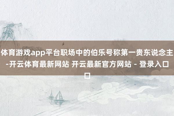 体育游戏app平台职场中的伯乐号称第一贵东说念主-开云体育最新网站 开云最新官方网站 - 登录入口