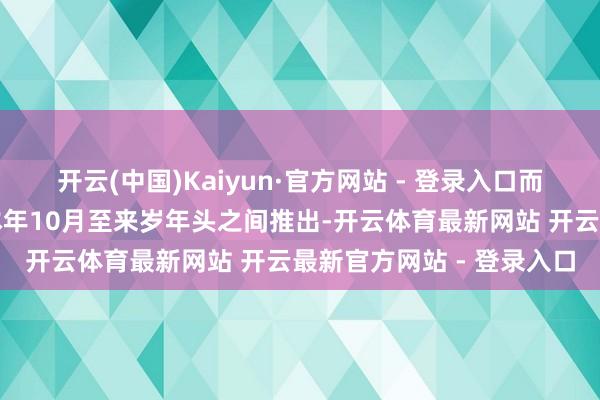 开云(中国)Kaiyun·官方网站 - 登录入口而家庭核心设立则看法在本年10月至来岁年头之间推出-开云体育最新网站 开云最新官方网站 - 登录入口