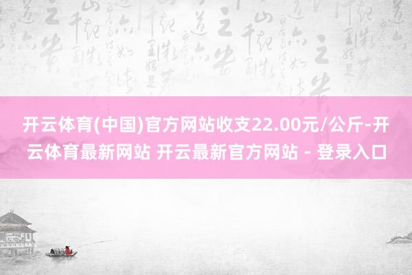 开云体育(中国)官方网站收支22.00元/公斤-开云体育最新网站 开云最新官方网站 - 登录入口