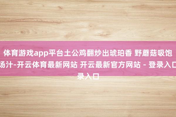 体育游戏app平台土公鸡翻炒出琥珀香 野蘑菇吸饱汤汁-开云体育最新网站 开云最新官方网站 - 登录入口
