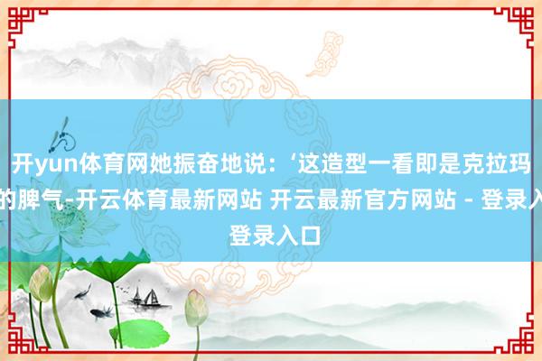 开yun体育网她振奋地说：‘这造型一看即是克拉玛依的脾气-开云体育最新网站 开云最新官方网站 - 登录入口