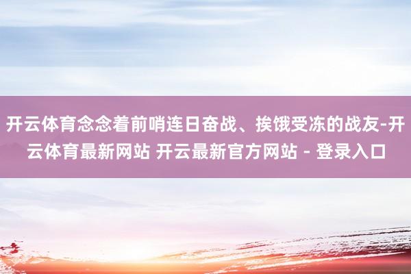 开云体育念念着前哨连日奋战、挨饿受冻的战友-开云体育最新网站 开云最新官方网站 - 登录入口