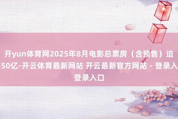 开yun体育网2025年8月电影总票房（含预售）迫害50亿-开云体育最新网站 开云最新官方网站 - 登录入口