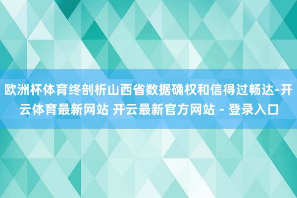 欧洲杯体育终剖析山西省数据确权和信得过畅达-开云体育最新网站 开云最新官方网站 - 登录入口