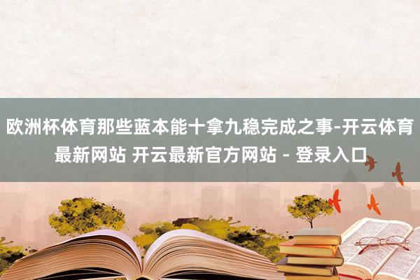 欧洲杯体育那些蓝本能十拿九稳完成之事-开云体育最新网站 开云最新官方网站 - 登录入口