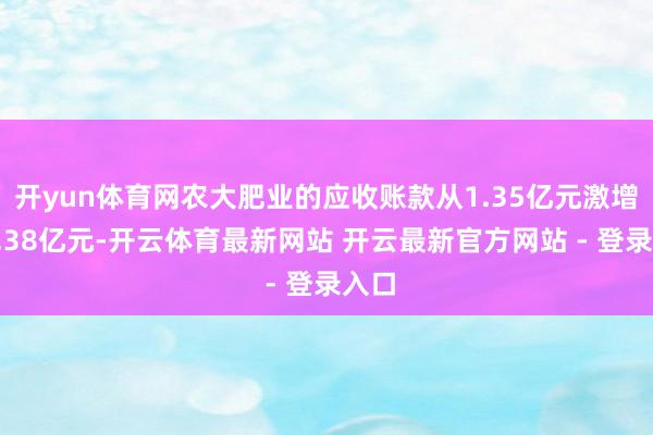 开yun体育网农大肥业的应收账款从1.35亿元激增至3.38亿元-开云体育最新网站 开云最新官方网站 - 登录入口