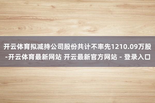 开云体育拟减持公司股份共计不率先1210.09万股-开云体育最新网站 开云最新官方网站 - 登录入口