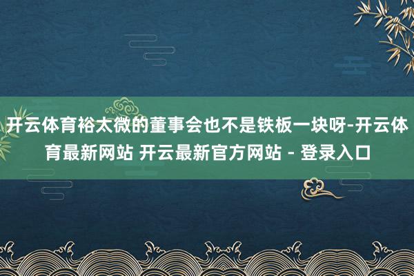 开云体育裕太微的董事会也不是铁板一块呀-开云体育最新网站 开云最新官方网站 - 登录入口