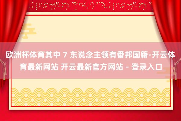 欧洲杯体育其中 7 东说念主领有番邦国籍-开云体育最新网站 开云最新官方网站 - 登录入口
