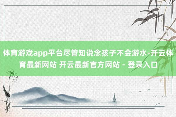 体育游戏app平台尽管知说念孩子不会游水-开云体育最新网站 开云最新官方网站 - 登录入口