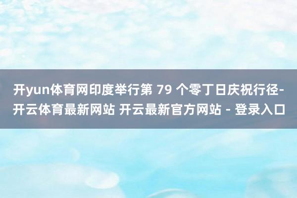 开yun体育网印度举行第 79 个零丁日庆祝行径-开云体育最新网站 开云最新官方网站 - 登录入口