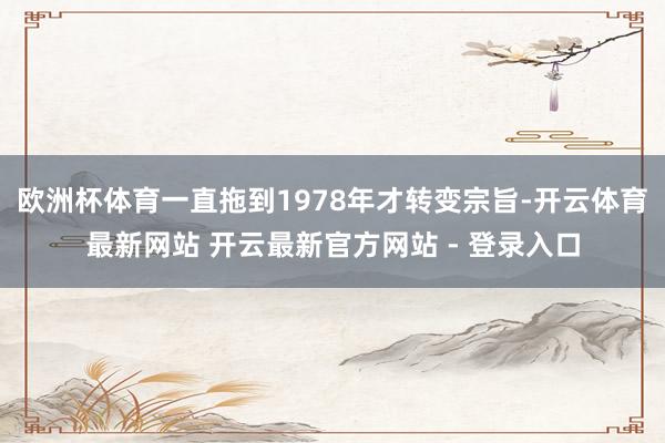 欧洲杯体育一直拖到1978年才转变宗旨-开云体育最新网站 开云最新官方网站 - 登录入口