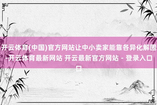 开云体育(中国)官方网站让中小卖家能靠各异化解围-开云体育最新网站 开云最新官方网站 - 登录入口