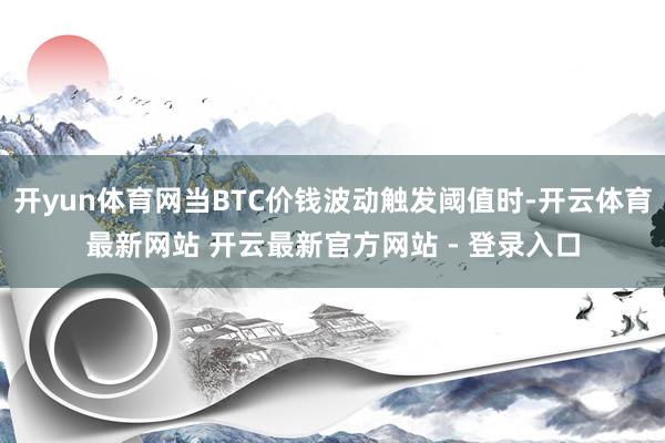 开yun体育网当BTC价钱波动触发阈值时-开云体育最新网站 开云最新官方网站 - 登录入口