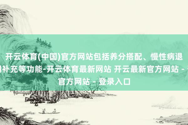 开云体育(中国)官方网站包括养分搭配、慢性病退缩和说明补充等功能-开云体育最新网站 开云最新官方网站 - 登录入口