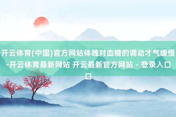开云体育(中国)官方网站体魄对血糖的调动才气缓慢-开云体育最新网站 开云最新官方网站 - 登录入口