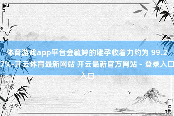 体育游戏app平台金毓婷的避孕收着力约为 99.27%-开云体育最新网站 开云最新官方网站 - 登录入口