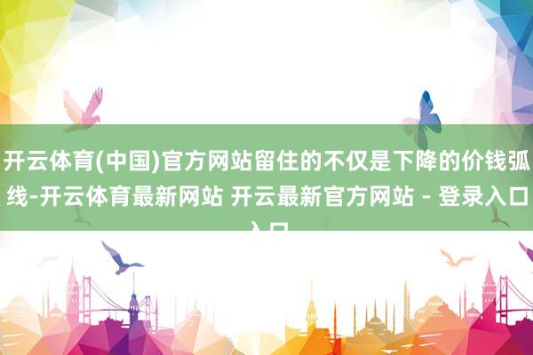 开云体育(中国)官方网站留住的不仅是下降的价钱弧线-开云体育最新网站 开云最新官方网站 - 登录入口