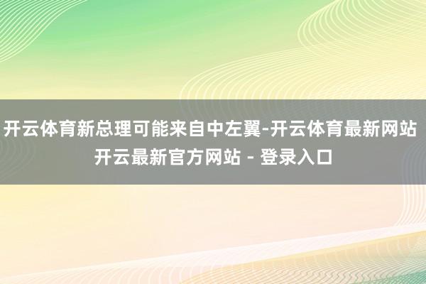 开云体育新总理可能来自中左翼-开云体育最新网站 开云最新官方网站 - 登录入口