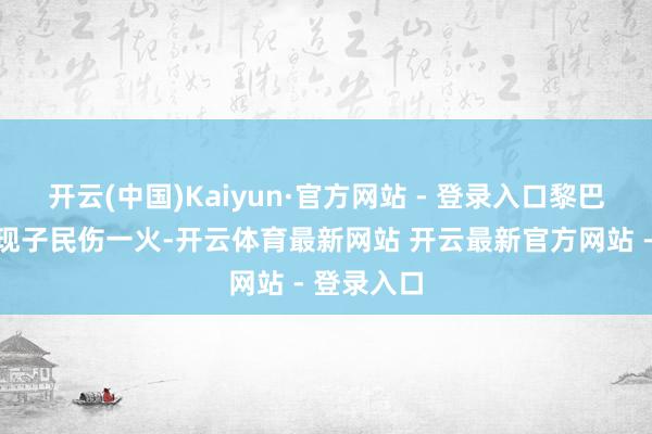开云(中国)Kaiyun·官方网站 - 登录入口黎巴嫩一侧出现子民伤一火-开云体育最新网站 开云最新官方网站 - 登录入口