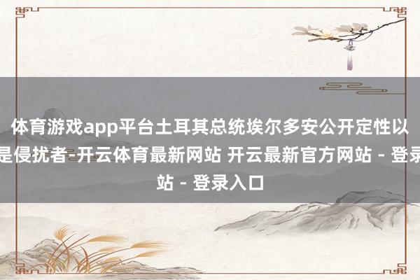 体育游戏app平台土耳其总统埃尔多安公开定性以色列是侵扰者-开云体育最新网站 开云最新官方网站 - 登录入口