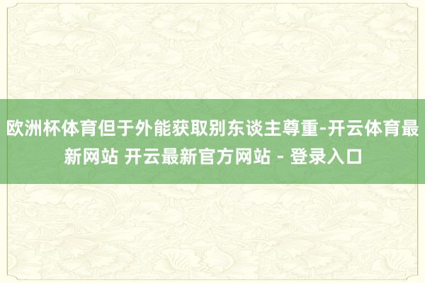 欧洲杯体育但于外能获取别东谈主尊重-开云体育最新网站 开云最新官方网站 - 登录入口