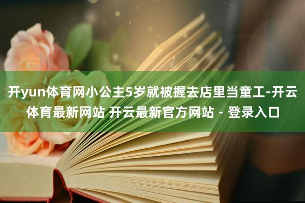 开yun体育网小公主5岁就被握去店里当童工-开云体育最新网站 开云最新官方网站 - 登录入口
