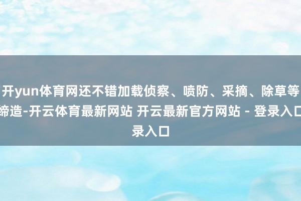 开yun体育网还不错加载侦察、喷防、采摘、除草等缔造-开云体育最新网站 开云最新官方网站 - 登录入口