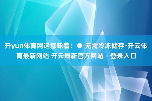开yun体育网这意味着：● 无需冷冻储存-开云体育最新网站 开云最新官方网站 - 登录入口