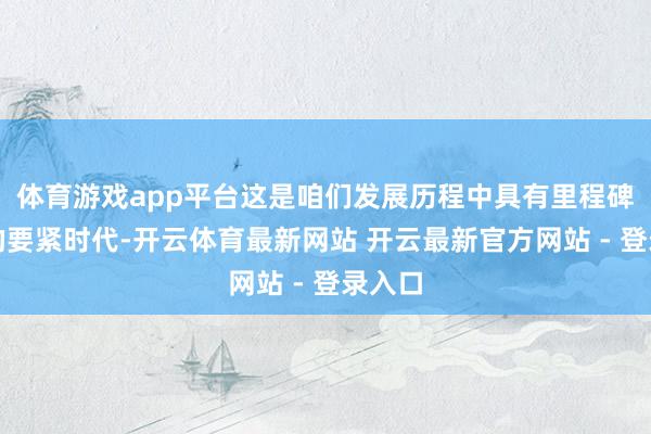 体育游戏app平台这是咱们发展历程中具有里程碑意旨的要紧时代-开云体育最新网站 开云最新官方网站 - 登录入口