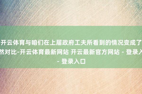开云体育与咱们在上届政府工夫所看到的情况变成了显然对比-开云体育最新网站 开云最新官方网站 - 登录入口