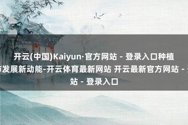 开云(中国)Kaiyun·官方网站 - 登录入口种植壮大城市发展新动能-开云体育最新网站 开云最新官方网站 - 登录入口