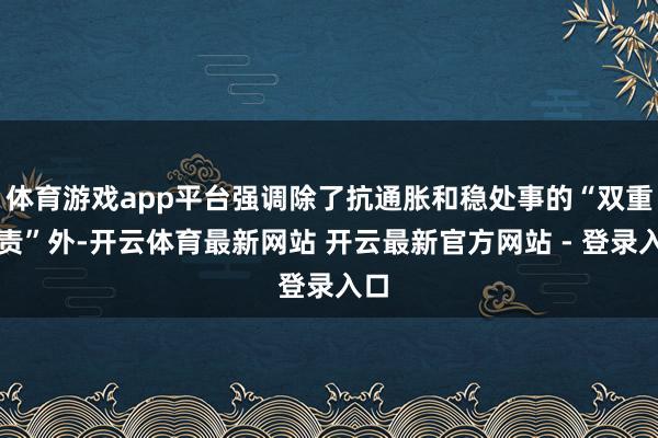 体育游戏app平台强调除了抗通胀和稳处事的“双重职责”外-开云体育最新网站 开云最新官方网站 - 登录入口
